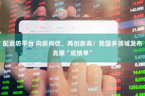 配资坊平台 向新向优、再创新高！我国多领域发布亮眼“成绩单”