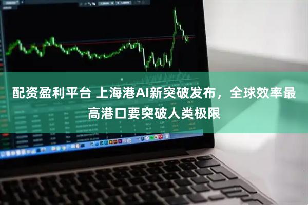 配资盈利平台 上海港AI新突破发布，全球效率最高港口要突破人类极限