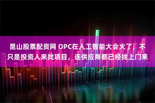 昆山股票配资网 OPC在人工智能大会火了，不只是投资人来找项目，连供应商都已经找上门来