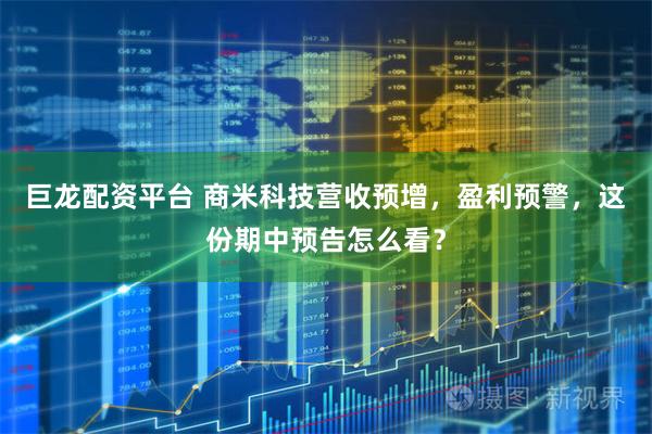 巨龙配资平台 商米科技营收预增，盈利预警，这份期中预告怎么看？