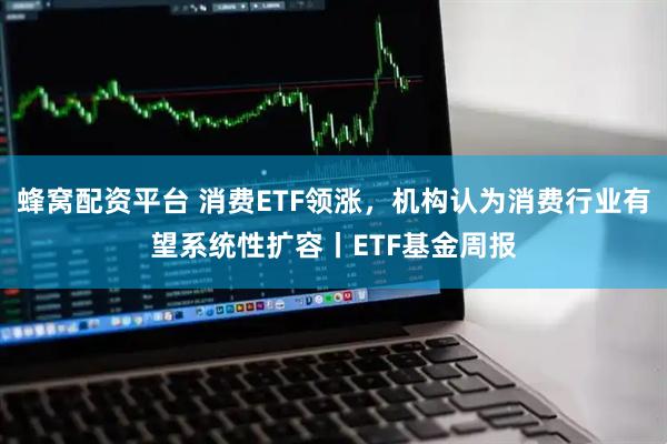 蜂窝配资平台 消费ETF领涨，机构认为消费行业有望系统性扩容丨ETF基金周报