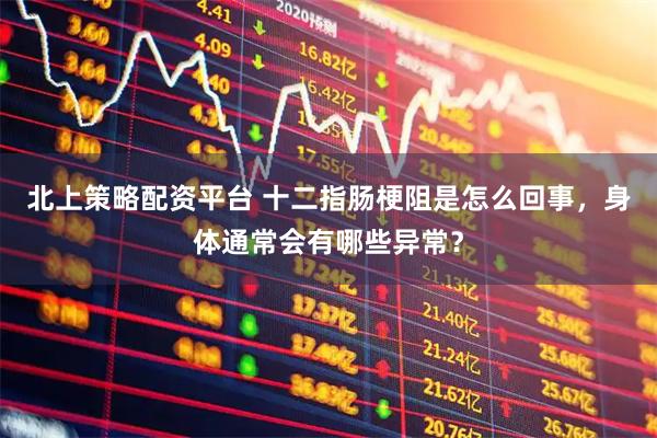 北上策略配资平台 十二指肠梗阻是怎么回事，身体通常会有哪些异常？