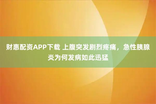 财惠配资APP下载 上腹突发剧烈疼痛，急性胰腺炎为何发病如此迅猛