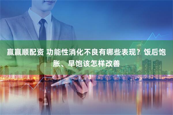 赢赢顺配资 功能性消化不良有哪些表现？饭后饱胀、早饱该怎样改善