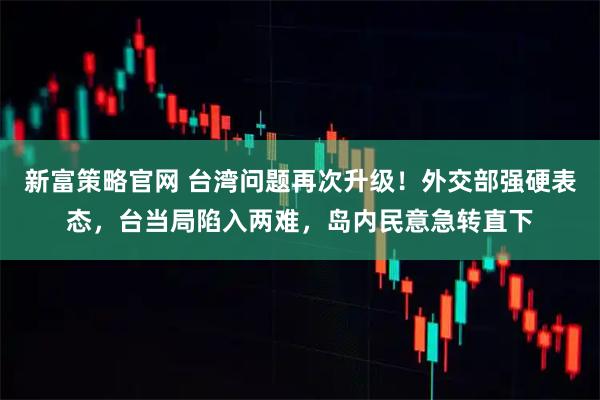 新富策略官网 台湾问题再次升级！外交部强硬表态，台当局陷入两难，岛内民意急转直下