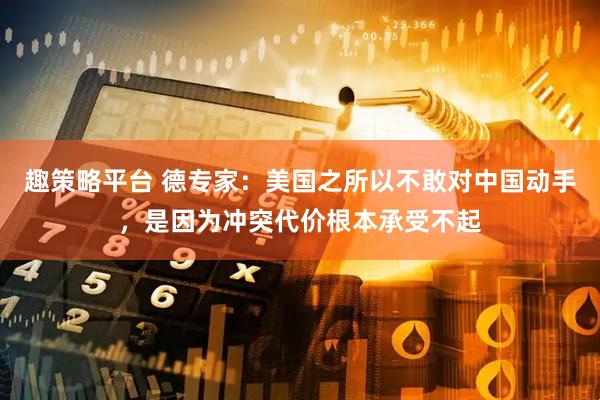 趣策略平台 德专家：美国之所以不敢对中国动手，是因为冲突代价根本承受不起